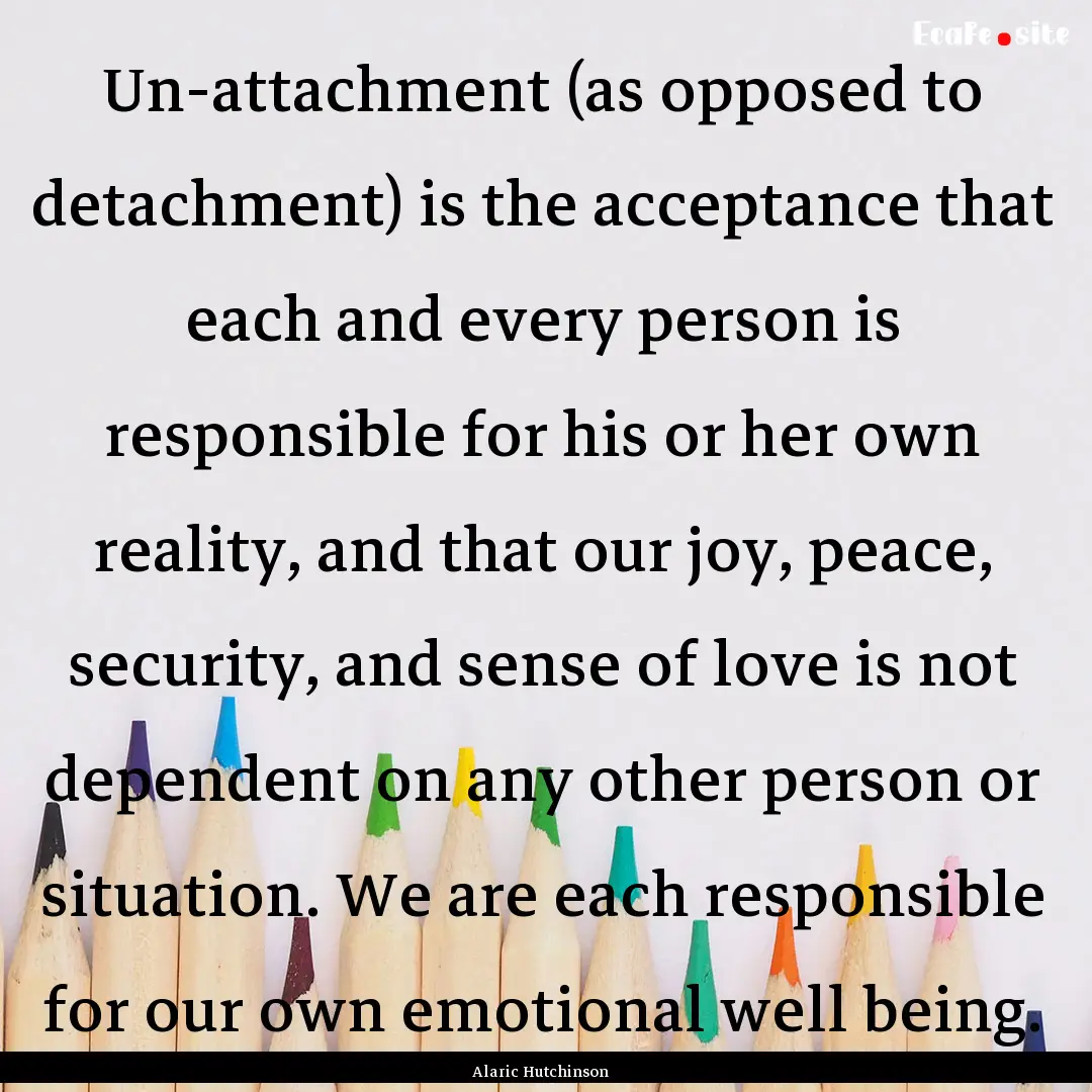 Un-attachment (as opposed to detachment).... : Quote by Alaric Hutchinson