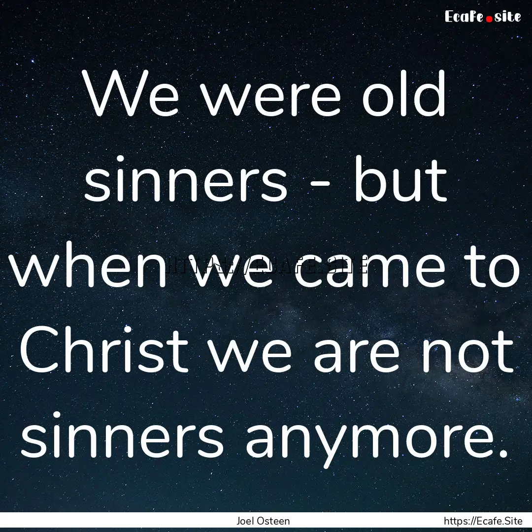 We were old sinners - but when we came to.... : Quote by Joel Osteen