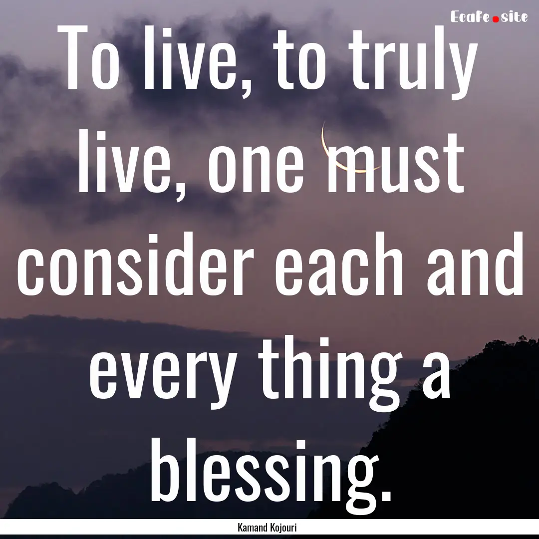 To live, to truly live, one must consider.... : Quote by Kamand Kojouri