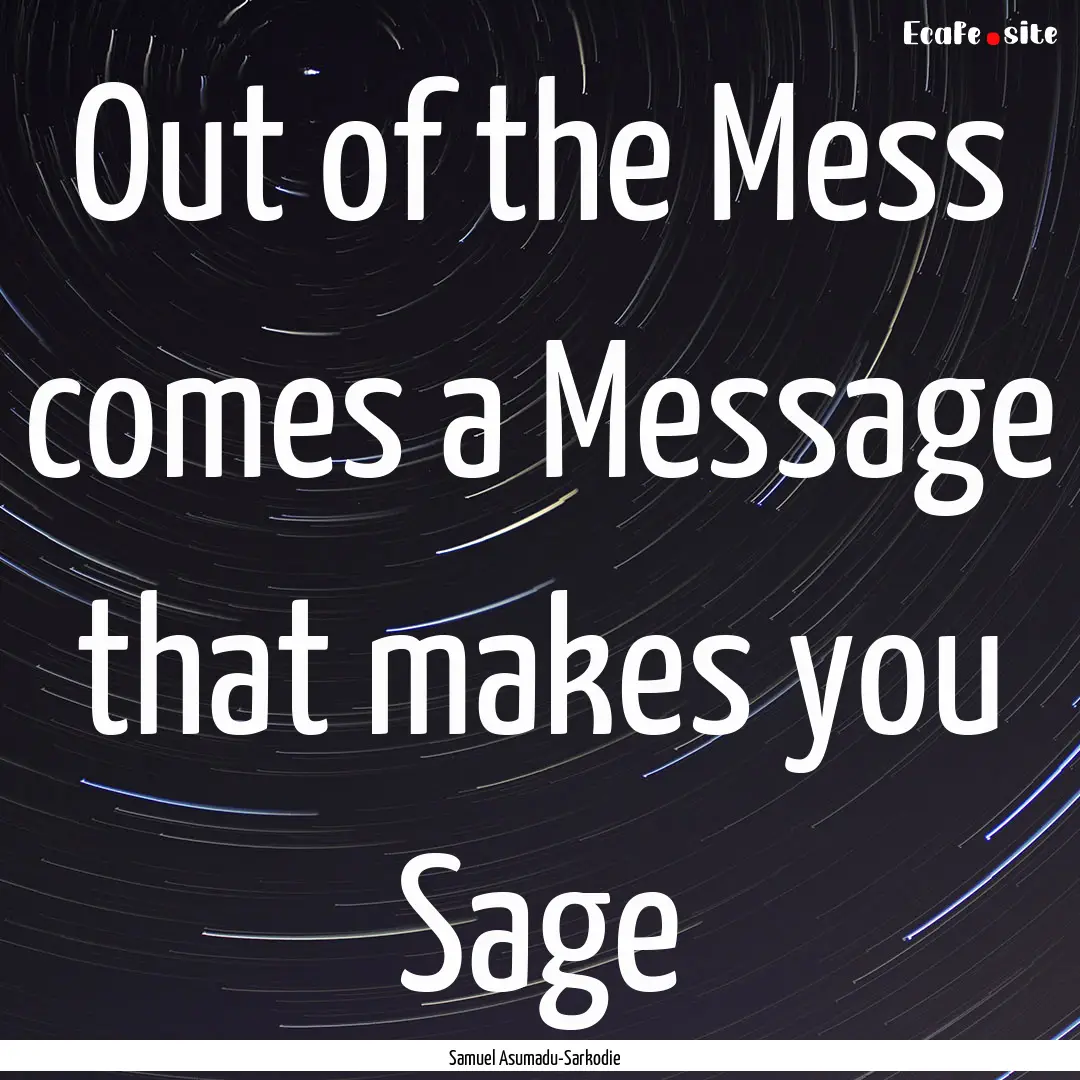 Out of the Mess comes a Message that makes.... : Quote by Samuel Asumadu-Sarkodie