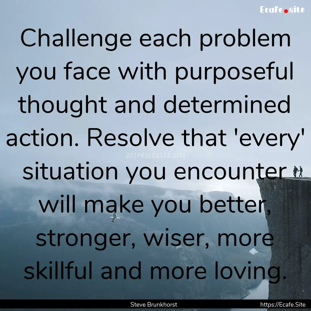 Challenge each problem you face with purposeful.... : Quote by Steve Brunkhorst