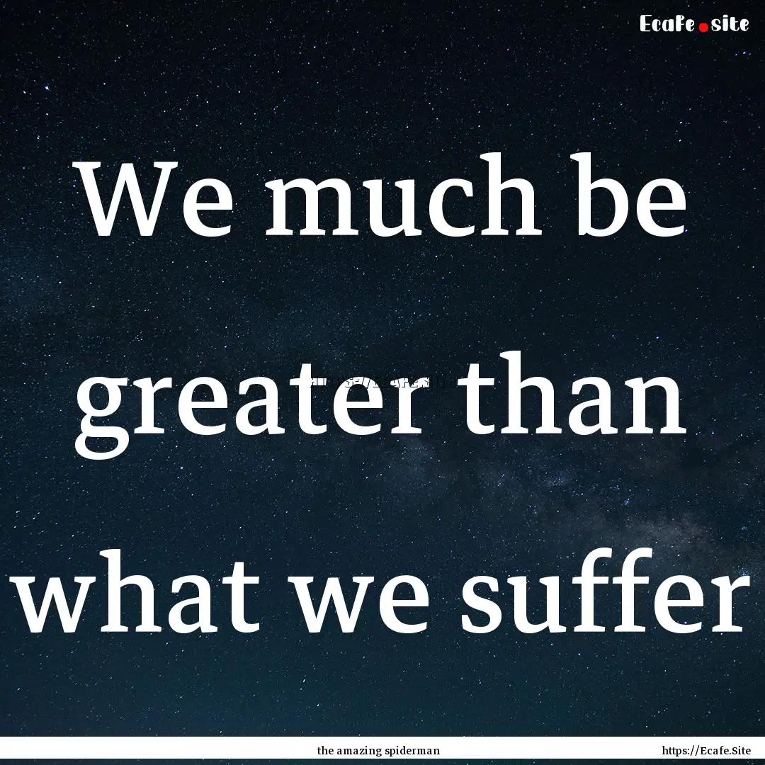 We much be greater than what we suffer : Quote by the amazing spiderman