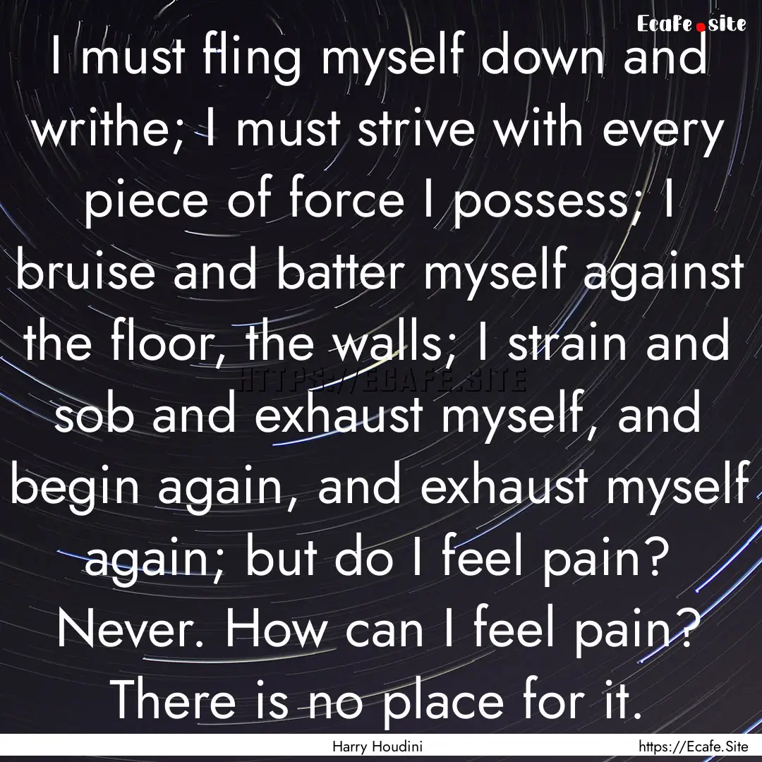 I must fling myself down and writhe; I must.... : Quote by Harry Houdini