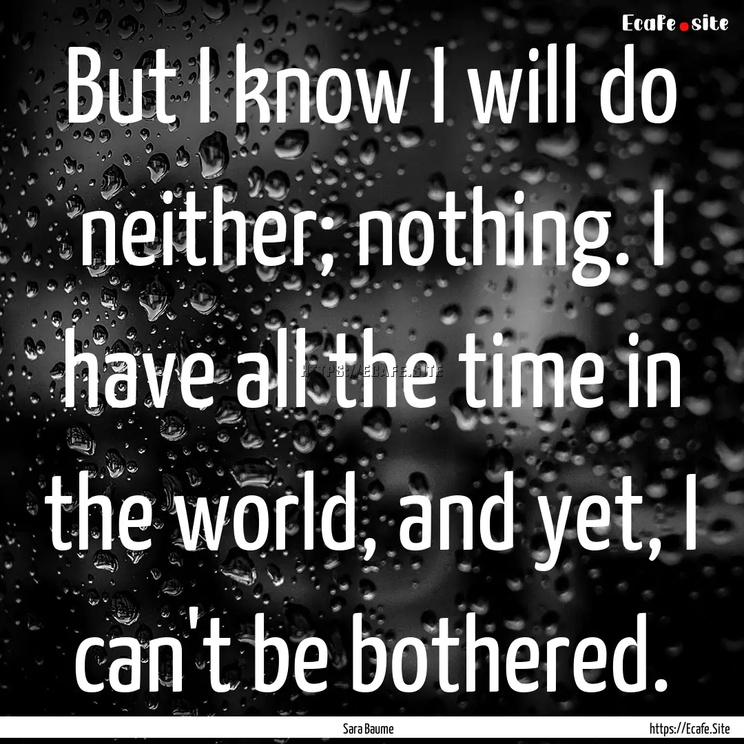 But I know I will do neither; nothing. I.... : Quote by Sara Baume