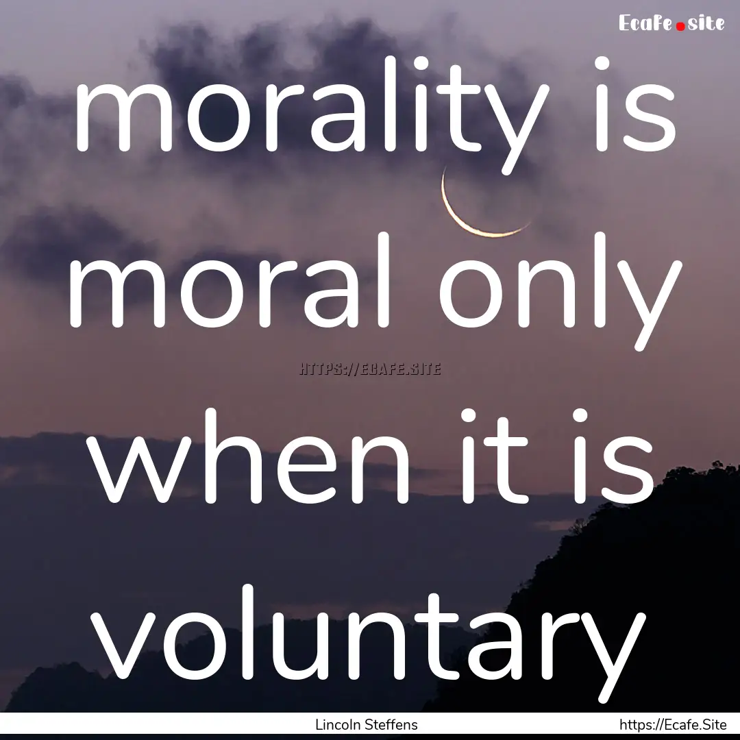 morality is moral only when it is voluntary.... : Quote by Lincoln Steffens