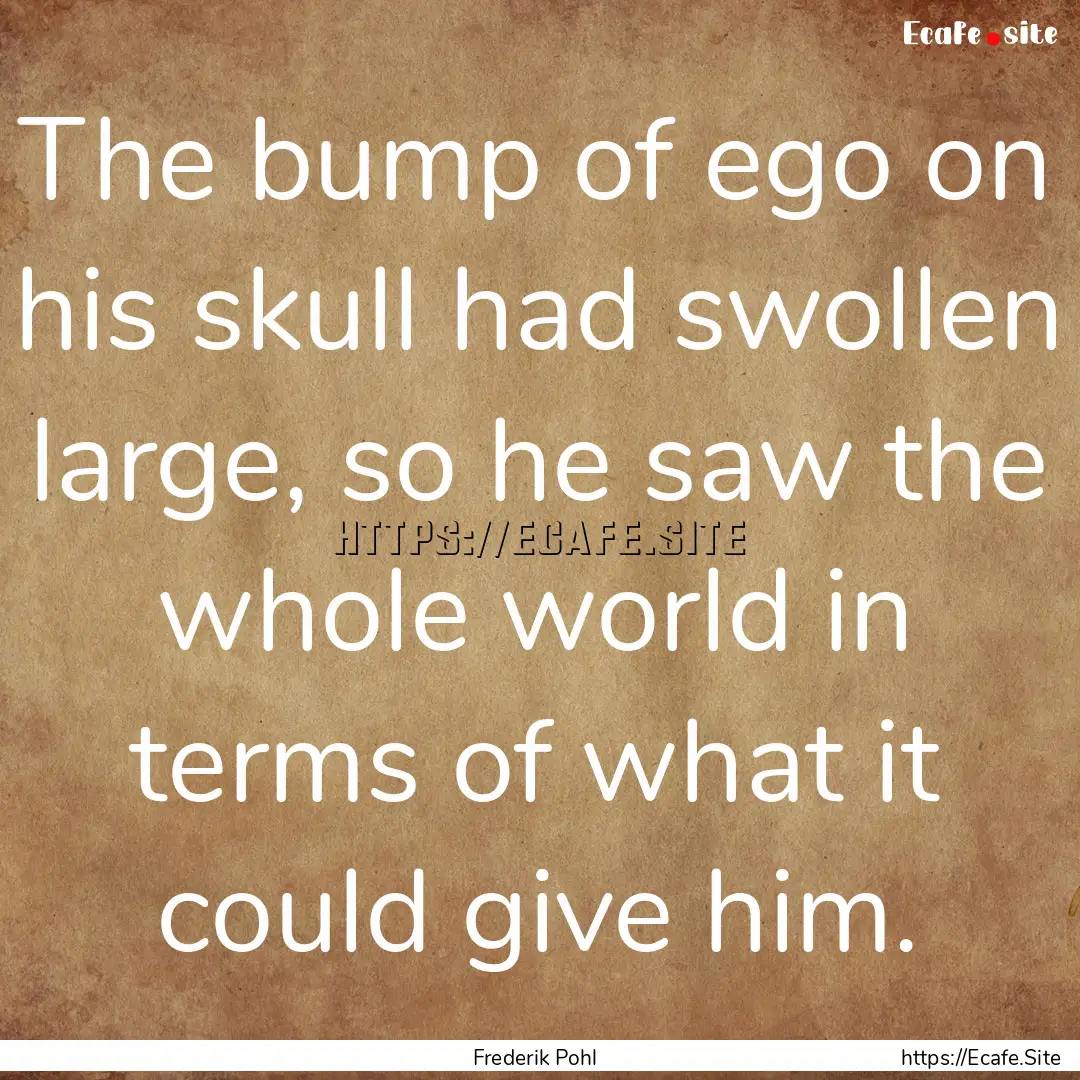 The bump of ego on his skull had swollen.... : Quote by Frederik Pohl