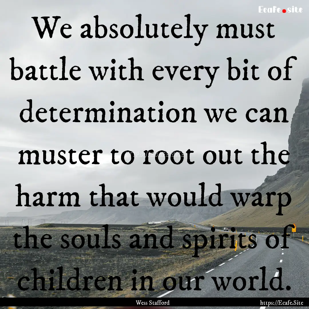 We absolutely must battle with every bit.... : Quote by Wess Stafford