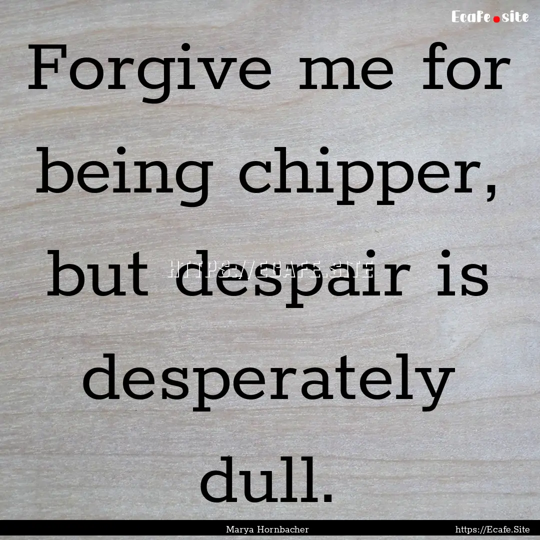 Forgive me for being chipper, but despair.... : Quote by Marya Hornbacher