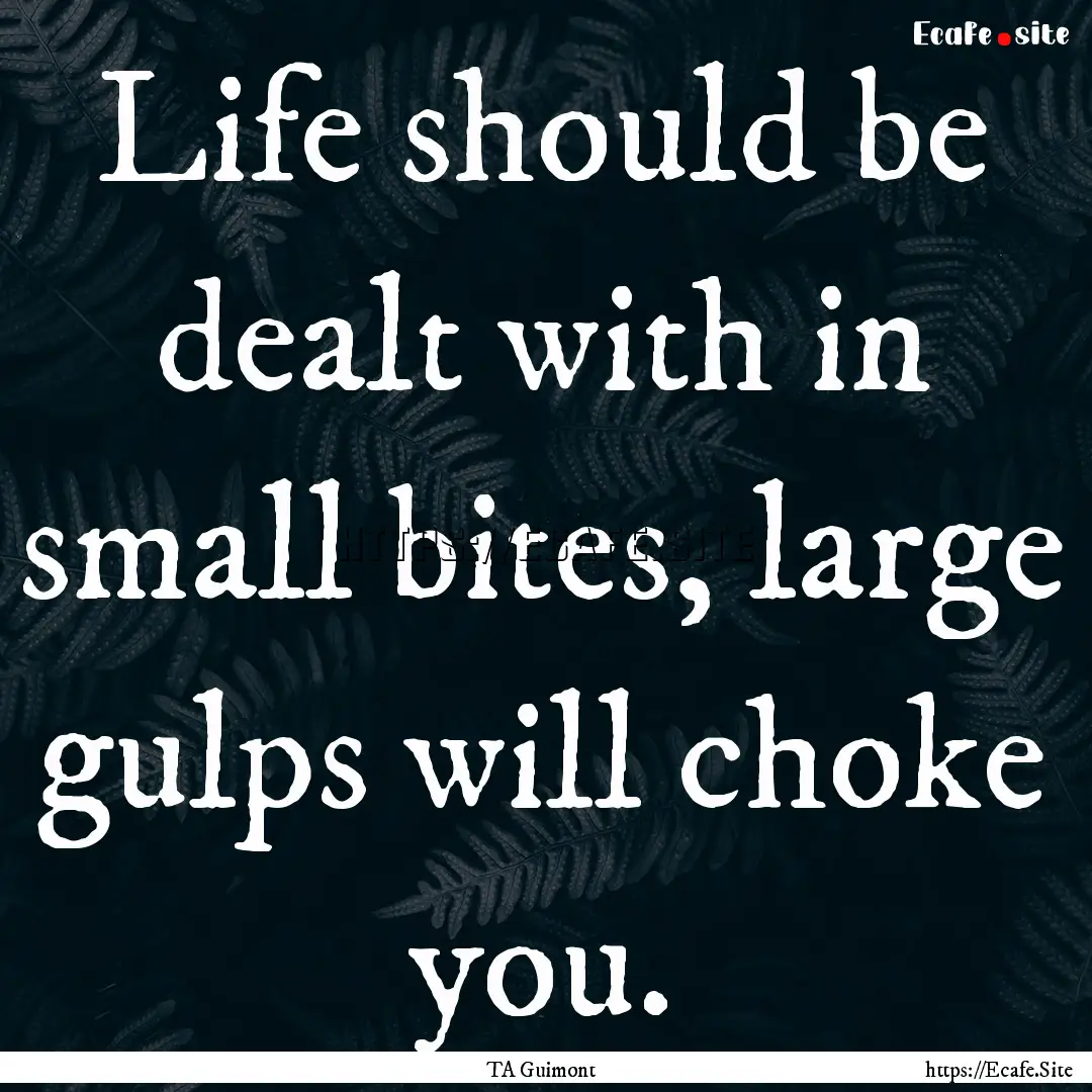 Life should be dealt with in small bites,.... : Quote by TA Guimont