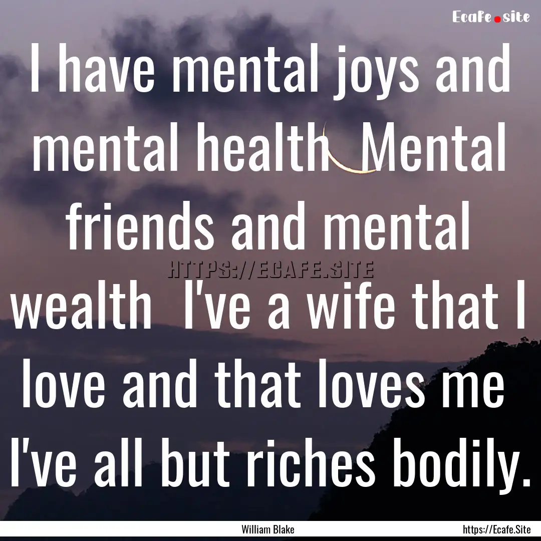 I have mental joys and mental health Mental.... : Quote by William Blake