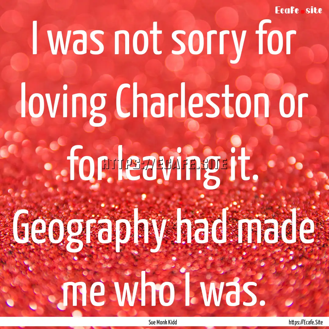 I was not sorry for loving Charleston or.... : Quote by Sue Monk Kidd