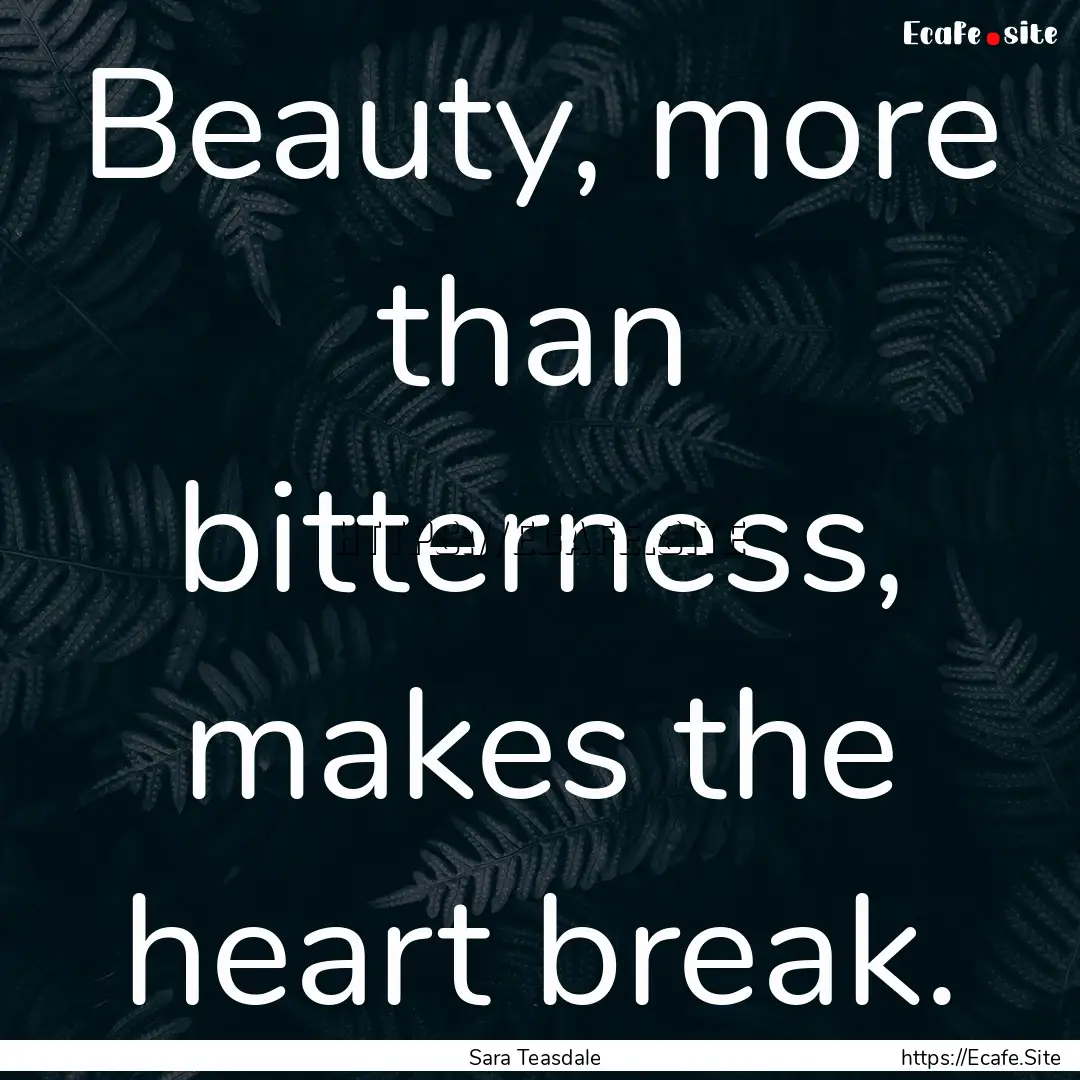 Beauty, more than bitterness, makes the heart.... : Quote by Sara Teasdale