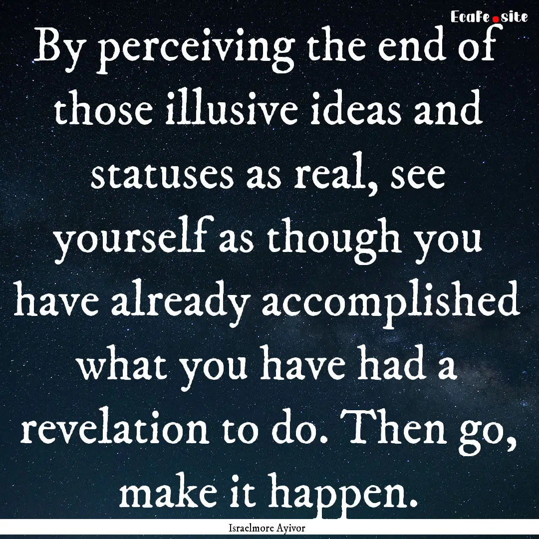 By perceiving the end of those illusive ideas.... : Quote by Israelmore Ayivor