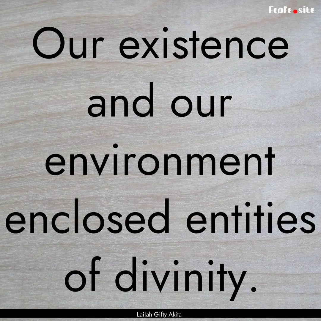 Our existence and our environment enclosed.... : Quote by Lailah Gifty Akita