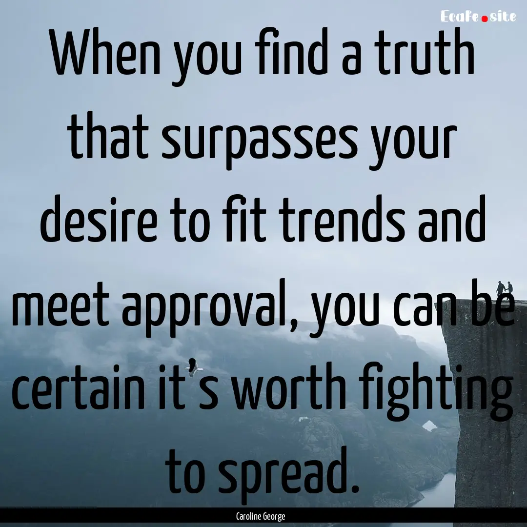 When you find a truth that surpasses your.... : Quote by Caroline George