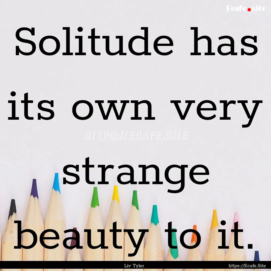 Solitude has its own very strange beauty.... : Quote by Liv Tyler