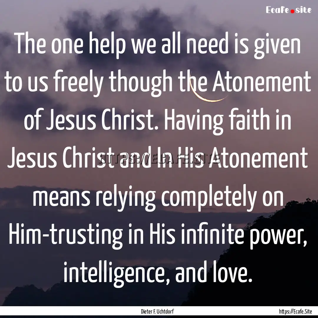 The one help we all need is given to us freely.... : Quote by Dieter F. Uchtdorf