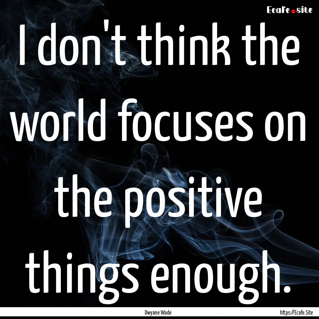 I don't think the world focuses on the positive.... : Quote by Dwyane Wade