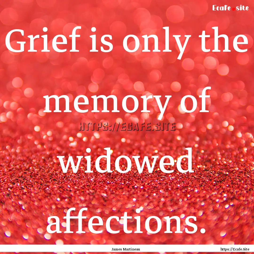 Grief is only the memory of widowed affections..... : Quote by James Martineau