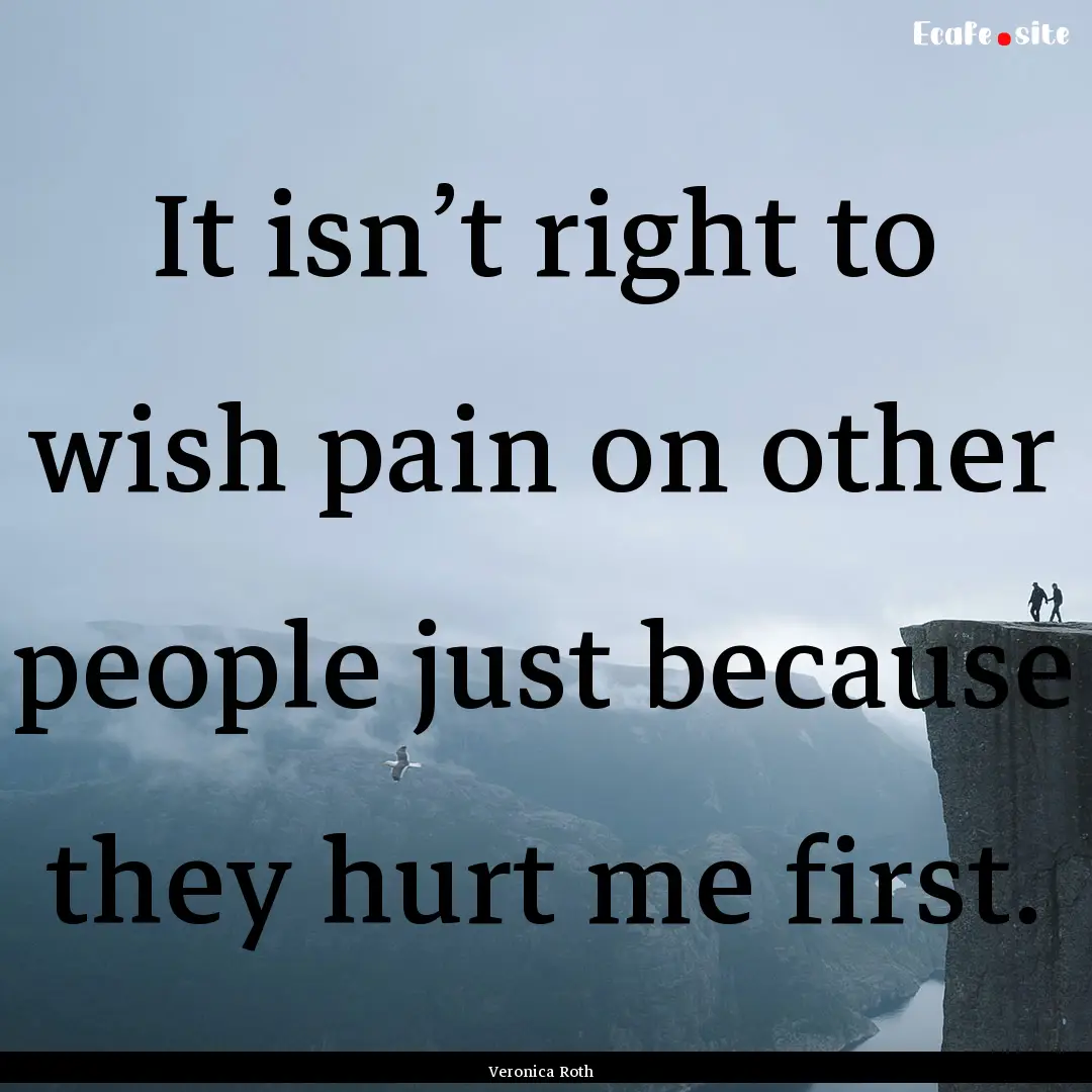 It isn’t right to wish pain on other people.... : Quote by Veronica Roth