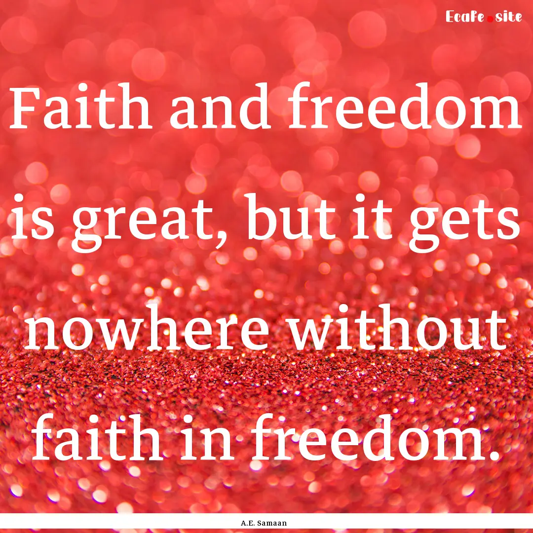 Faith and freedom is great, but it gets nowhere.... : Quote by A.E. Samaan