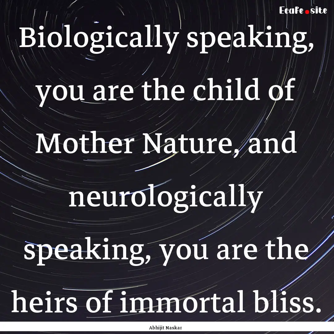 Biologically speaking, you are the child.... : Quote by Abhijit Naskar