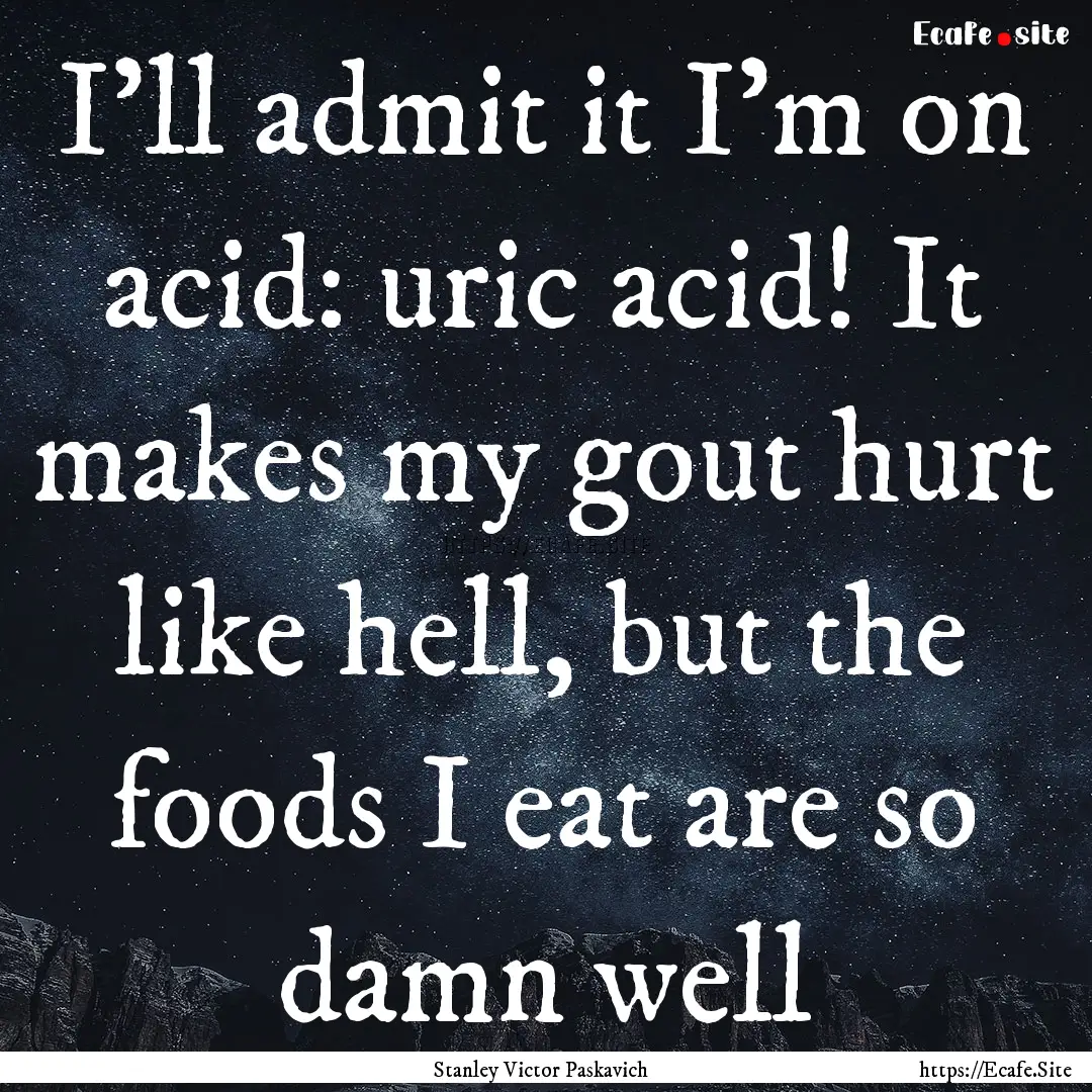 I'll admit it I'm on acid: uric acid! It.... : Quote by Stanley Victor Paskavich