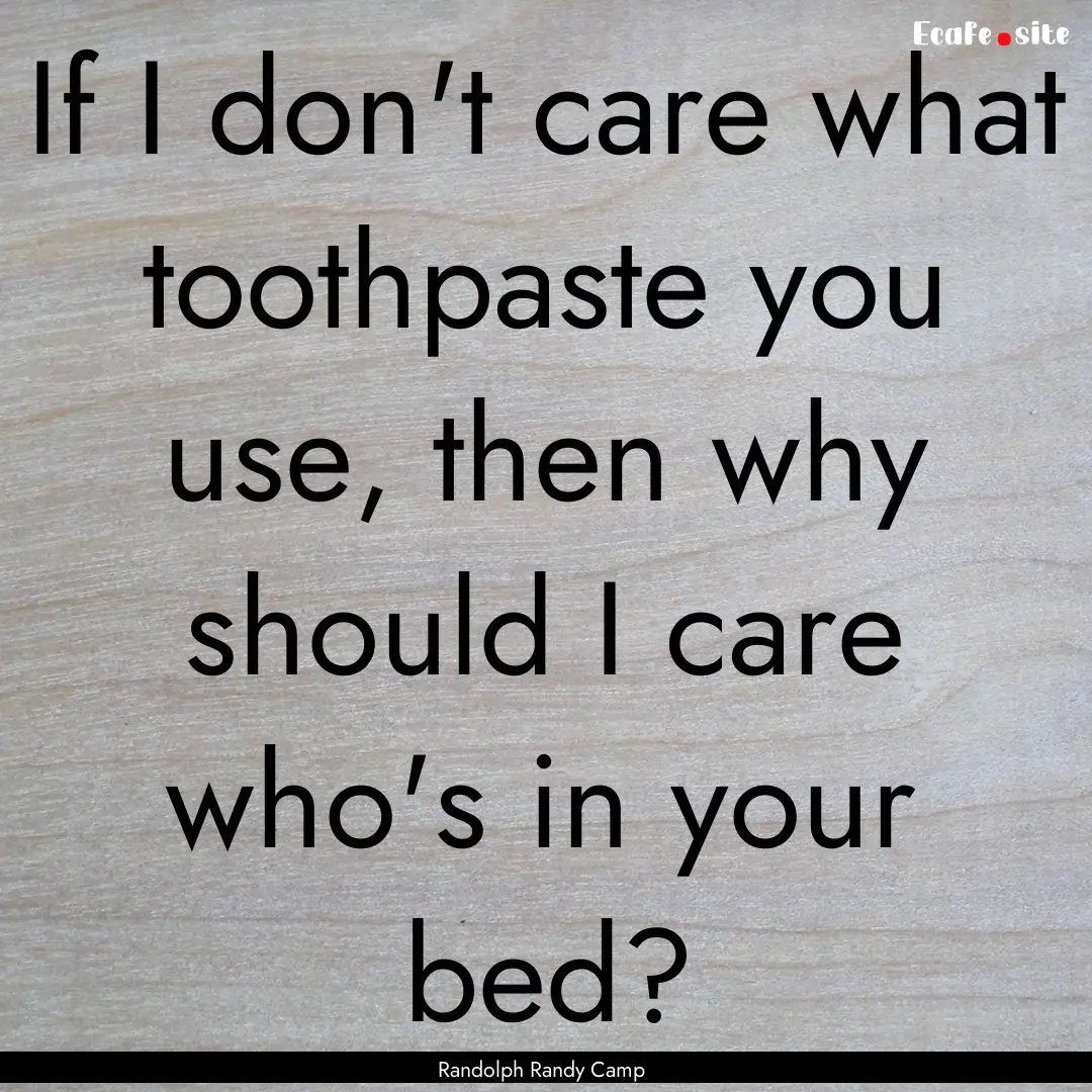 If I don't care what toothpaste you use,.... : Quote by Randolph Randy Camp