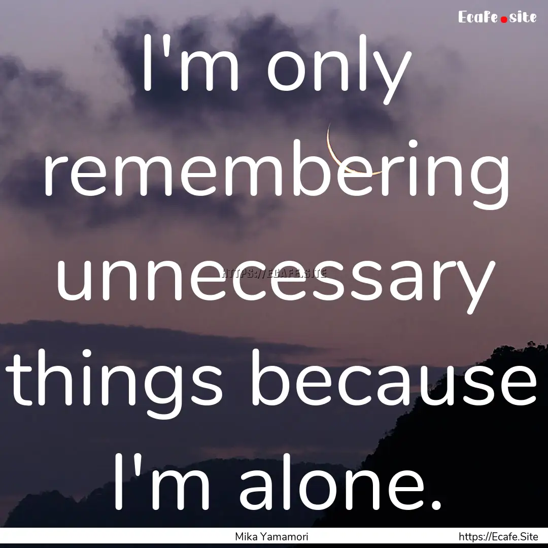 I'm only remembering unnecessary things because.... : Quote by Mika Yamamori