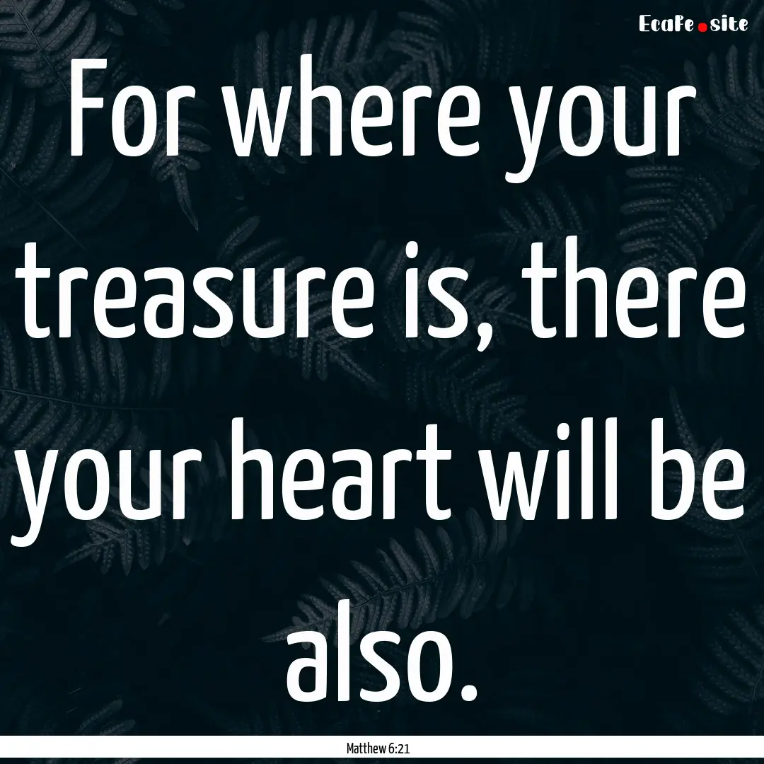 For where your treasure is, there your heart.... : Quote by Matthew 6:21