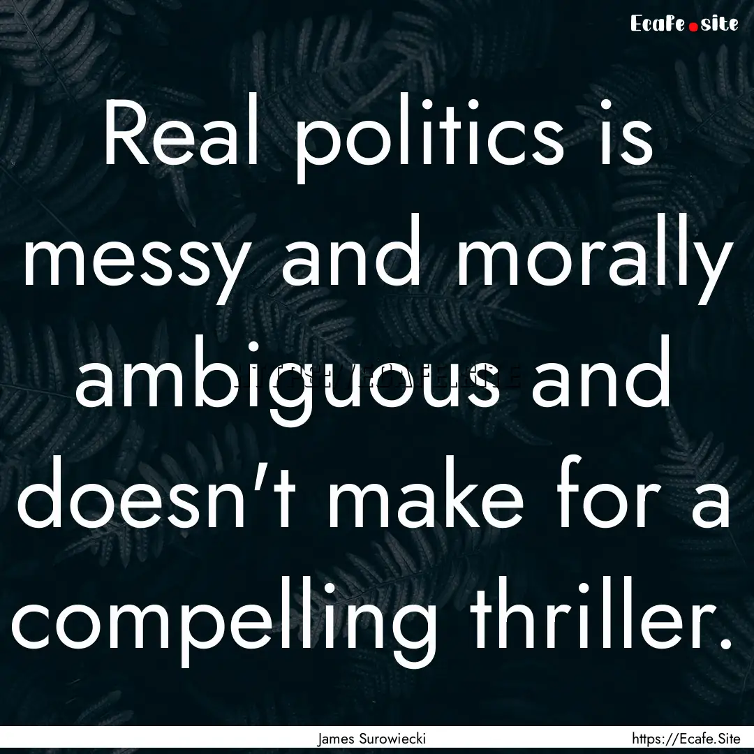 Real politics is messy and morally ambiguous.... : Quote by James Surowiecki