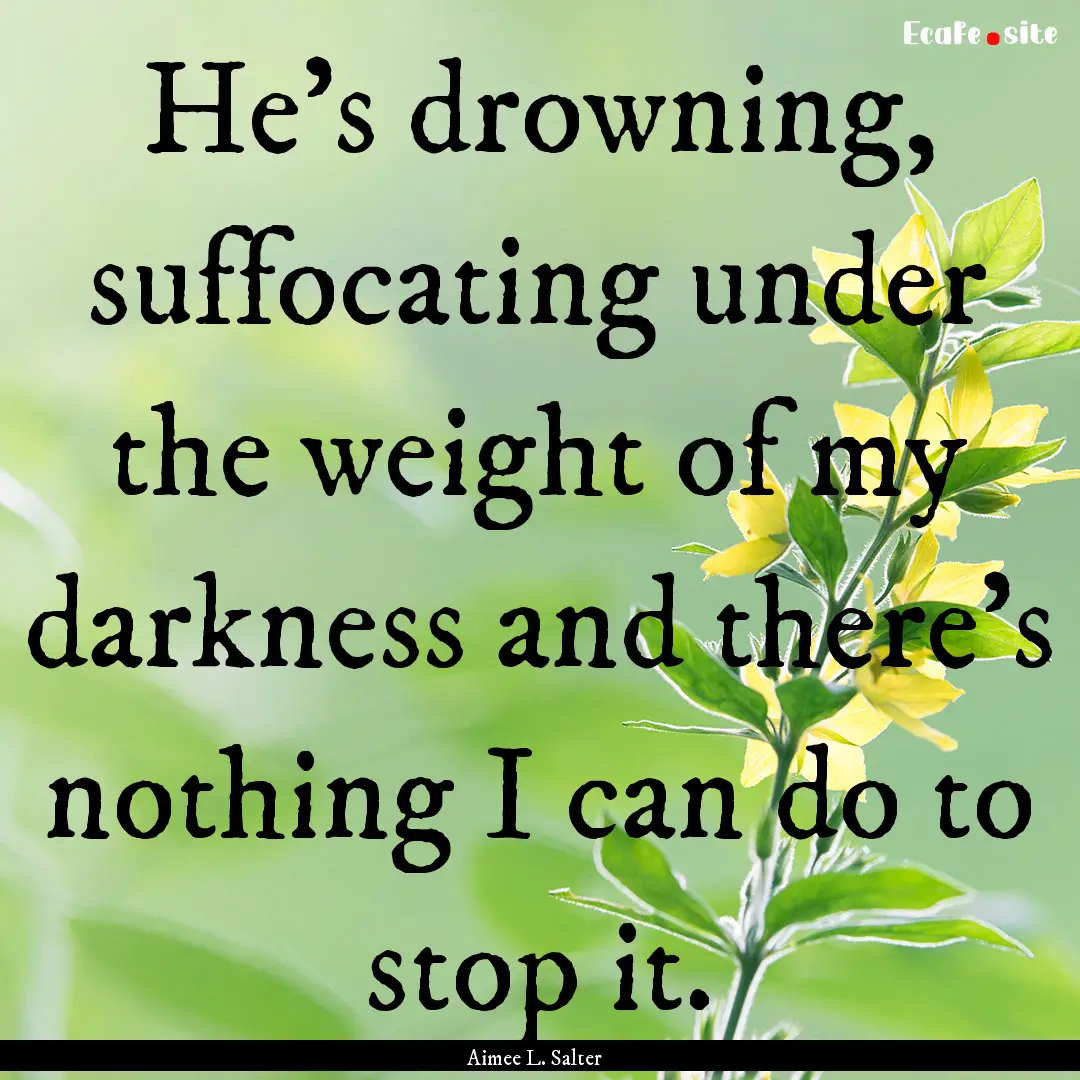 He’s drowning, suffocating under the weight.... : Quote by Aimee L. Salter