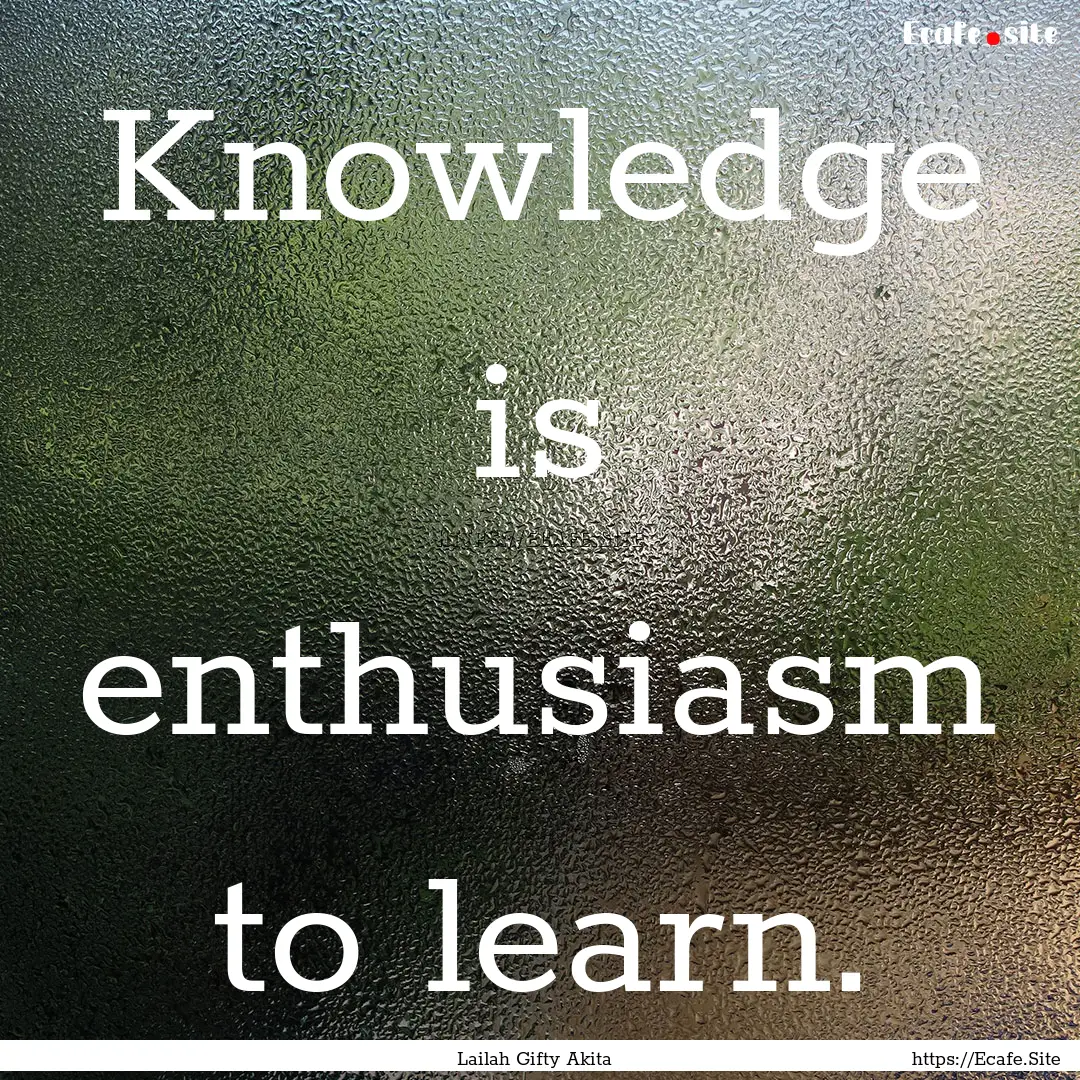 Knowledge is enthusiasm to learn. : Quote by Lailah Gifty Akita