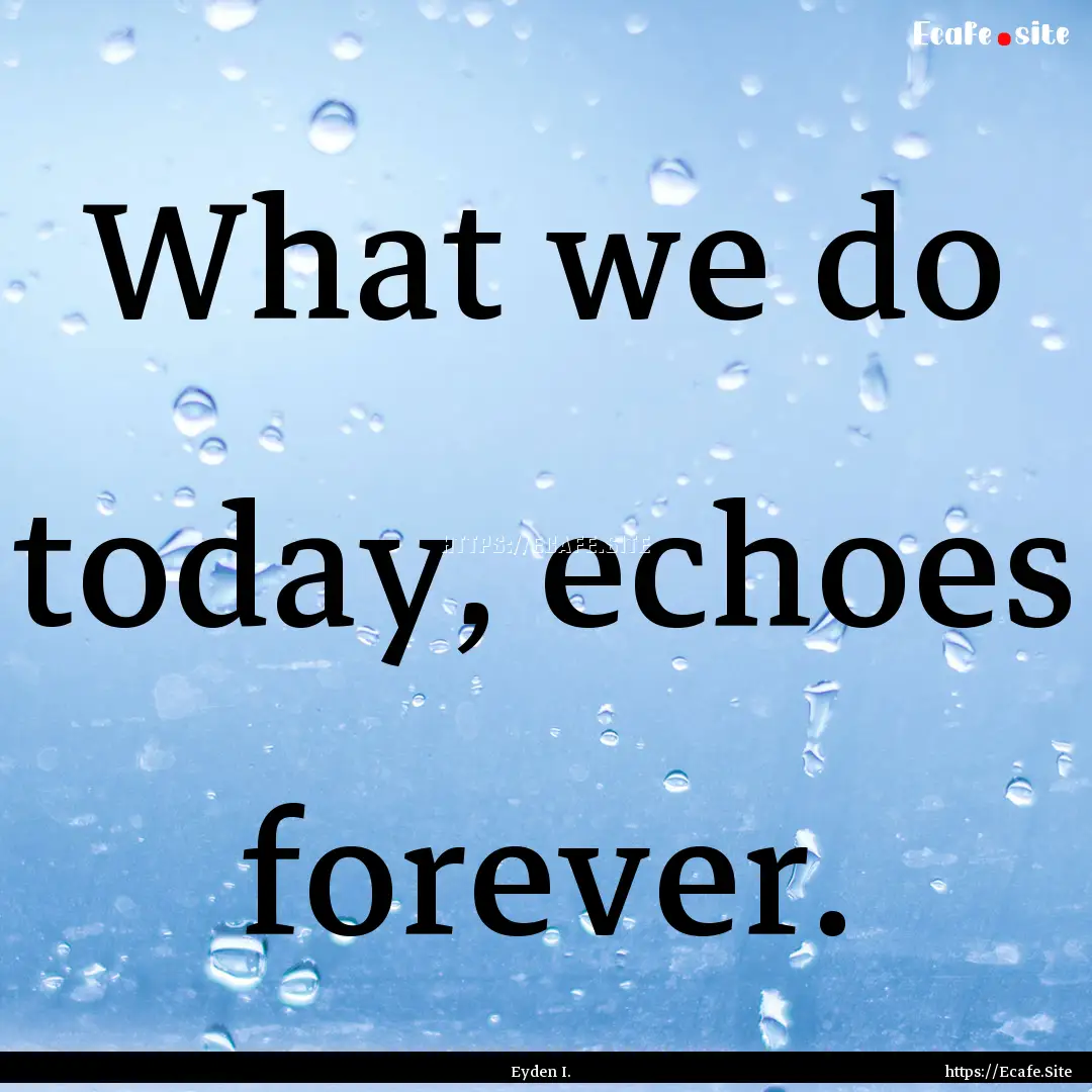 What we do today, echoes forever. : Quote by Eyden I.