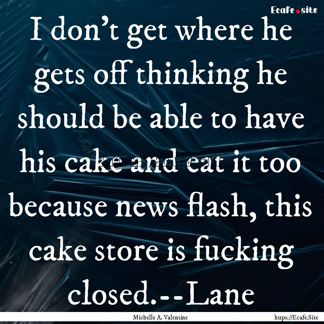 I don’t get where he gets off thinking.... : Quote by Michelle A. Valentine