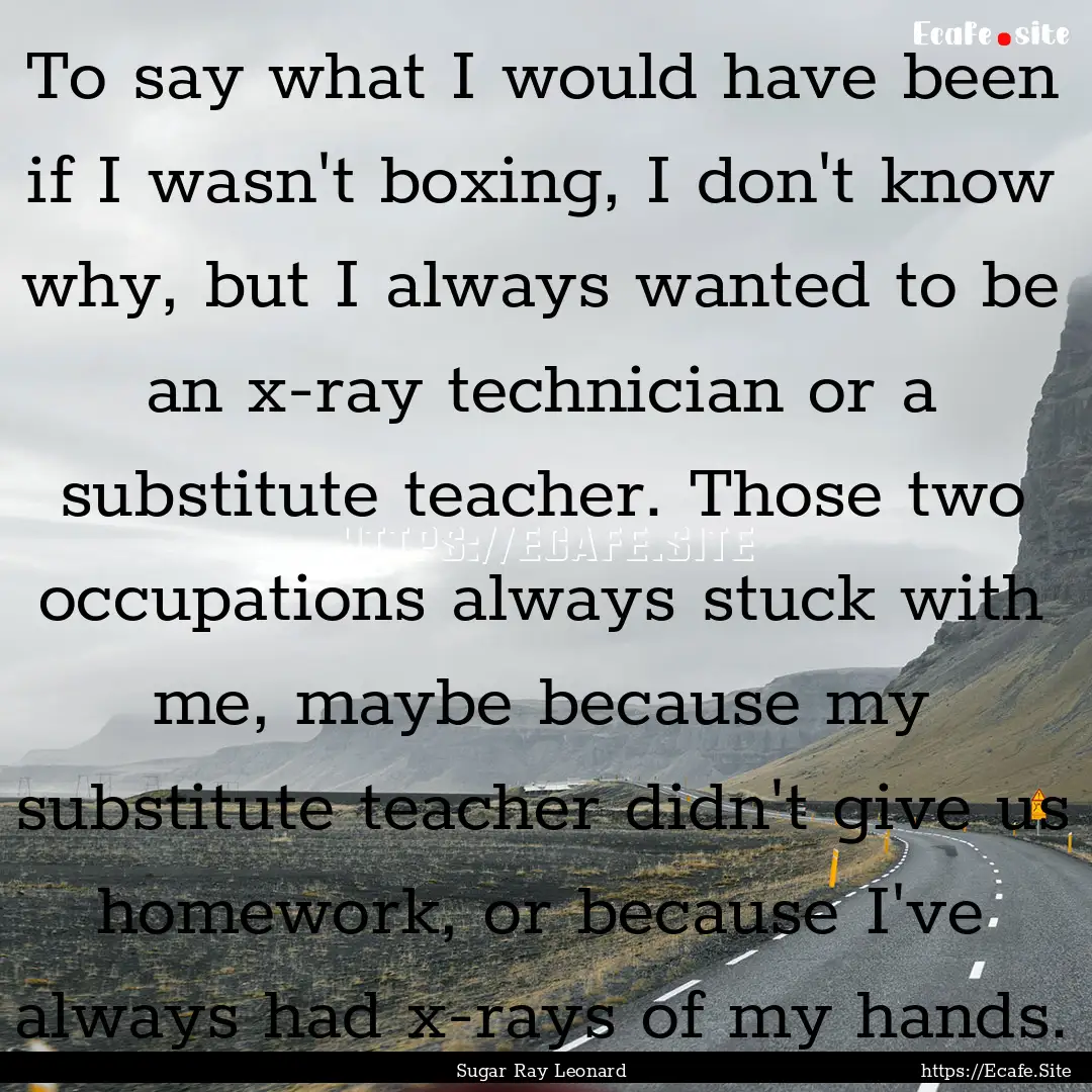 To say what I would have been if I wasn't.... : Quote by Sugar Ray Leonard