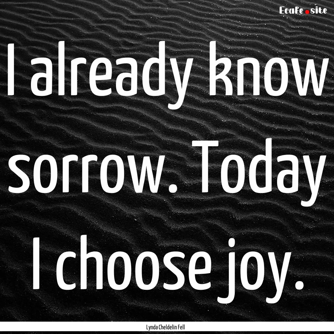 I already know sorrow. Today I choose joy..... : Quote by Lynda Cheldelin Fell