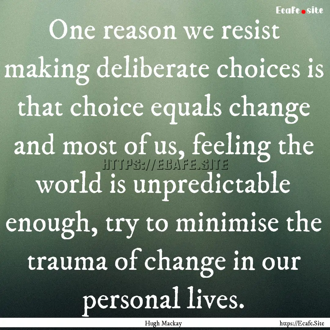 One reason we resist making deliberate choices.... : Quote by Hugh Mackay