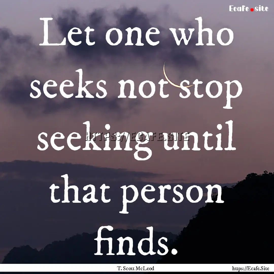 Let one who seeks not stop seeking until.... : Quote by T. Scott McLeod