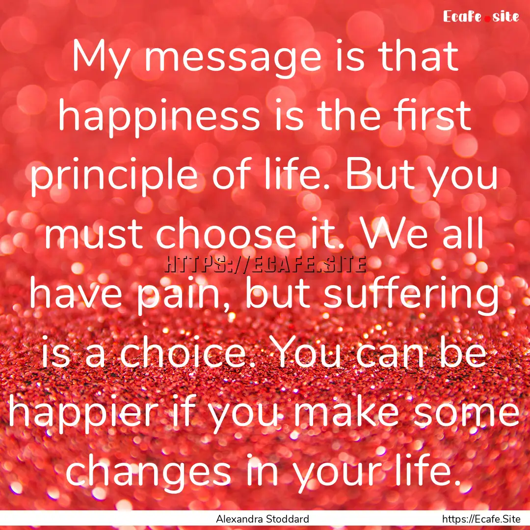 My message is that happiness is the first.... : Quote by Alexandra Stoddard