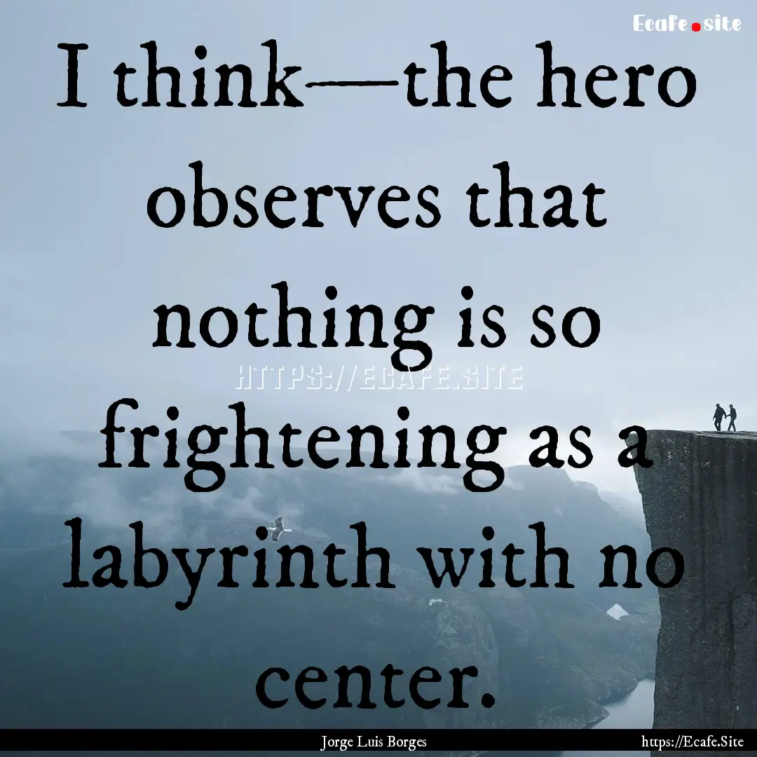 I think—the hero observes that nothing.... : Quote by Jorge Luis Borges