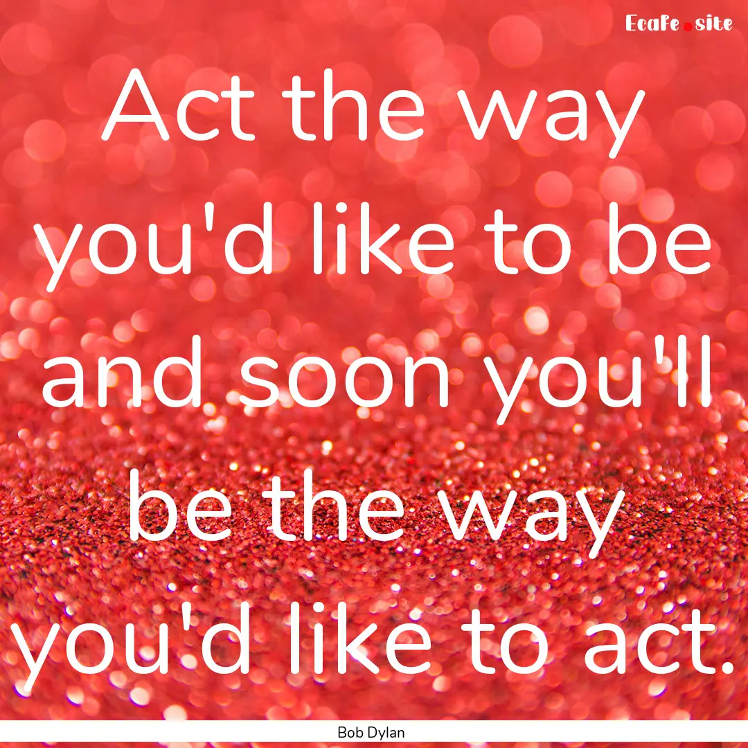 Act the way you'd like to be and soon you'll.... : Quote by Bob Dylan