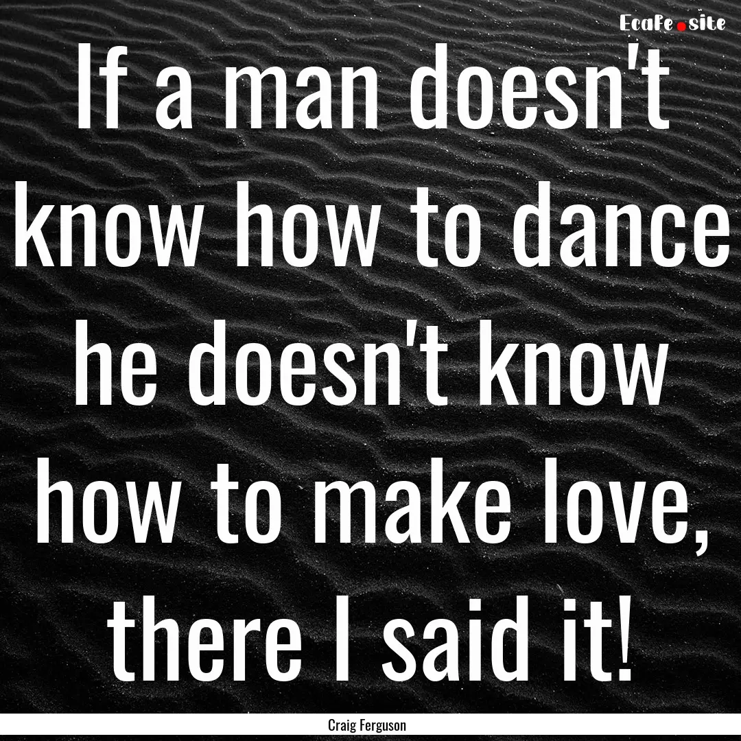 If a man doesn't know how to dance he doesn't.... : Quote by Craig Ferguson