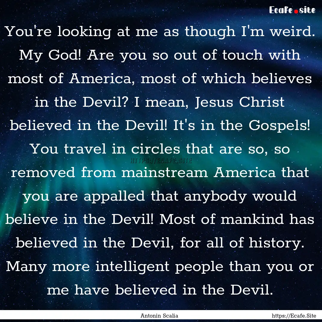 You're looking at me as though I'm weird..... : Quote by Antonin Scalia