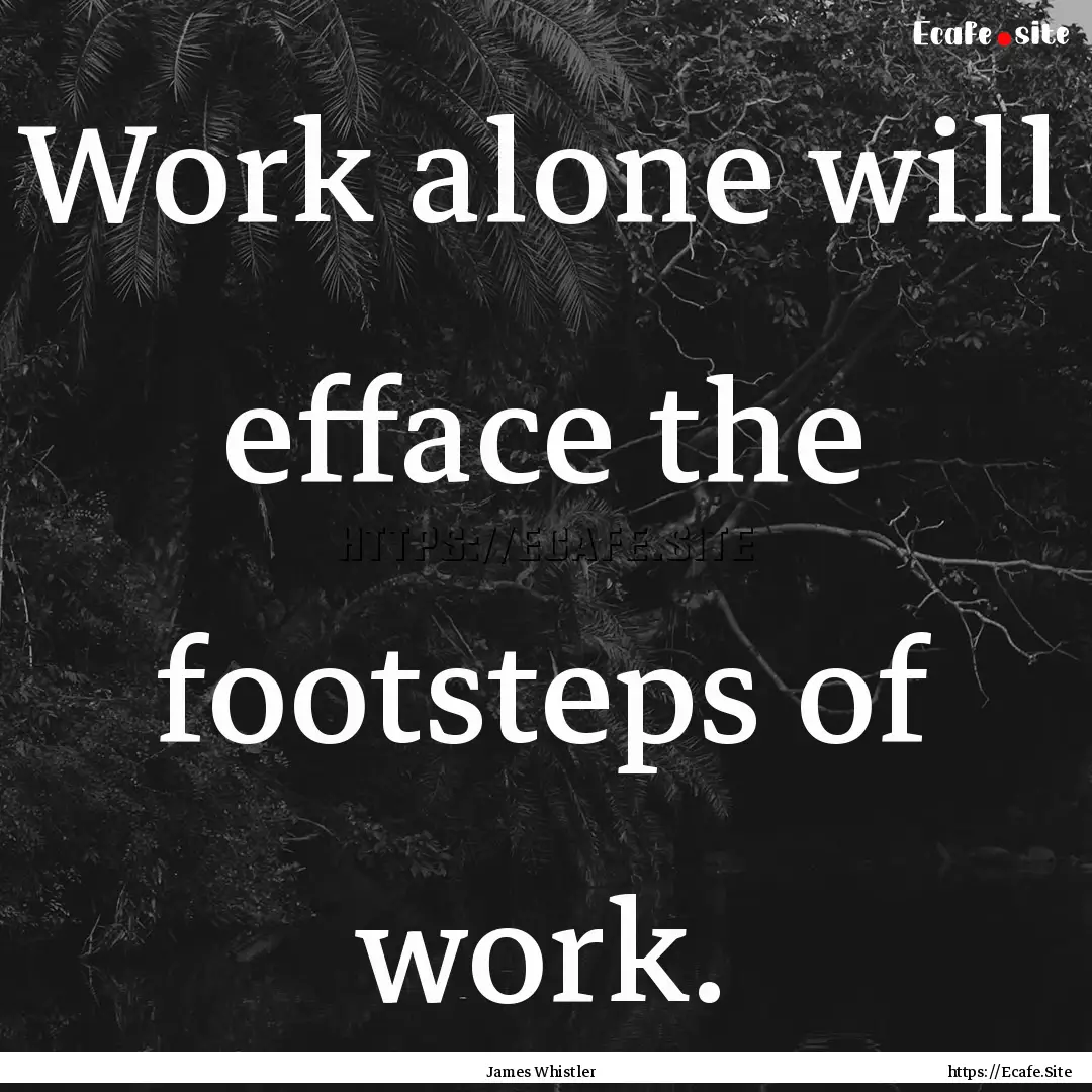 Work alone will efface the footsteps of work..... : Quote by James Whistler