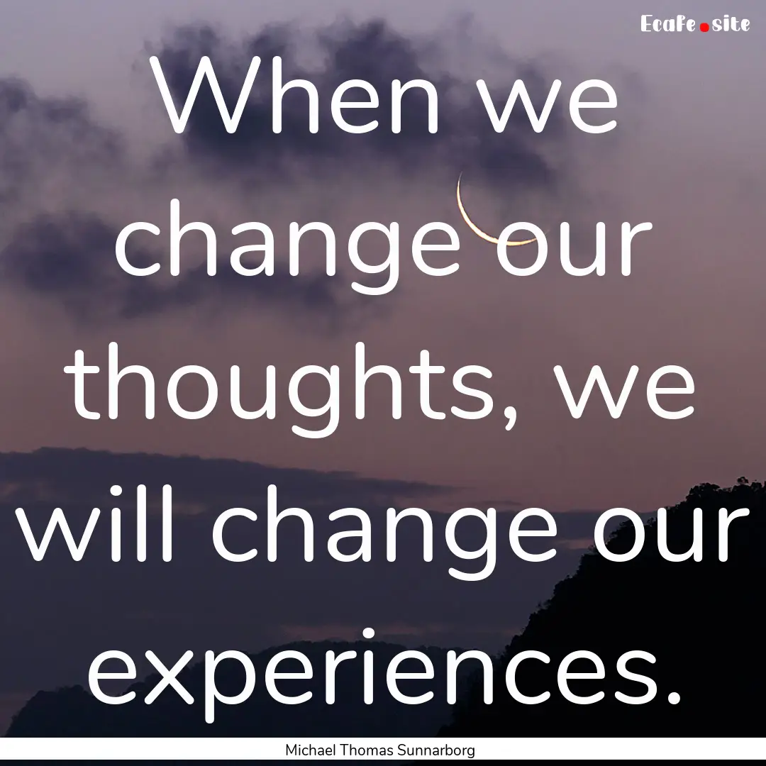 When we change our thoughts, we will change.... : Quote by Michael Thomas Sunnarborg