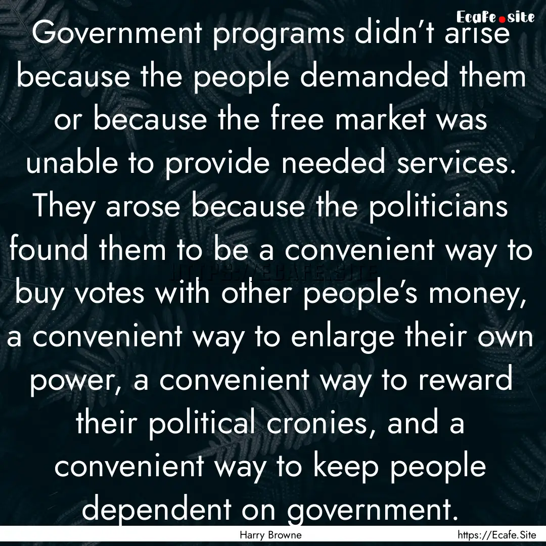 Government programs didn’t arise because.... : Quote by Harry Browne