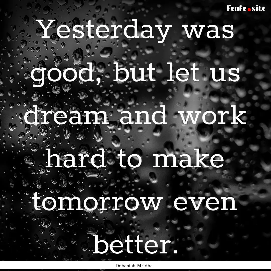 Yesterday was good, but let us dream and.... : Quote by Debasish Mridha