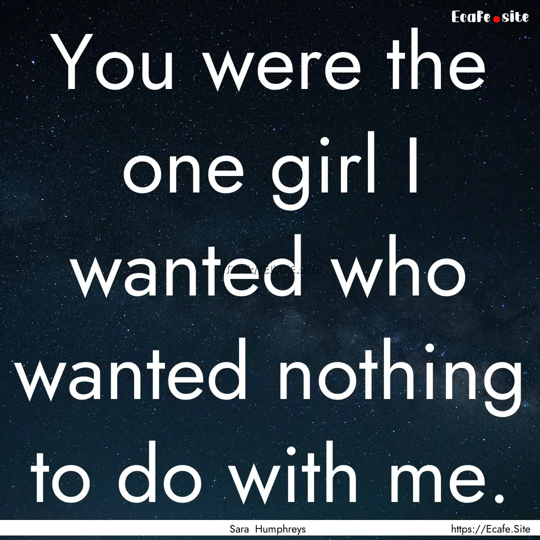 You were the one girl I wanted who wanted.... : Quote by Sara Humphreys