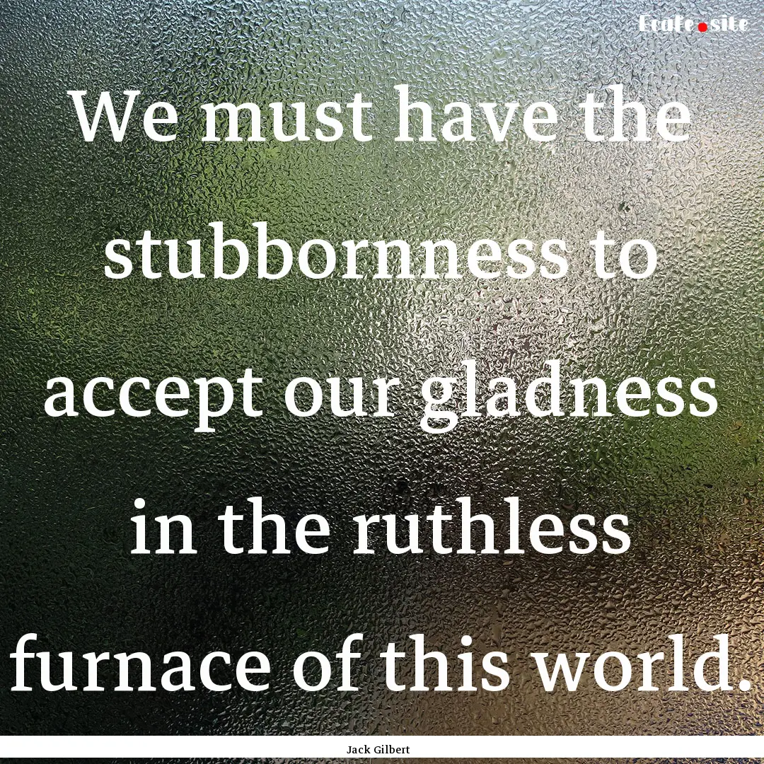 We must have the stubbornness to accept our.... : Quote by Jack Gilbert